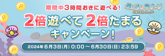 ぶくぶく・ラグーン　期間中3時間おきに遊べる！2倍遊べて2倍たまるキャンペーン！